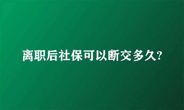 离职后社保可以断交多久?