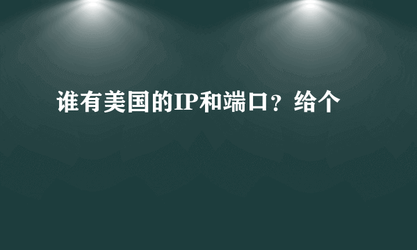 谁有美国的IP和端口？给个