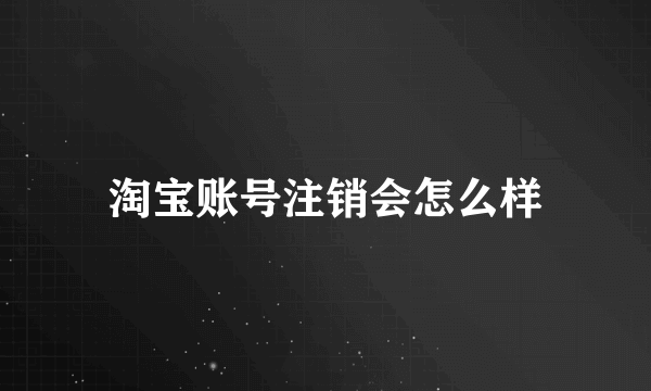 淘宝账号注销会怎么样