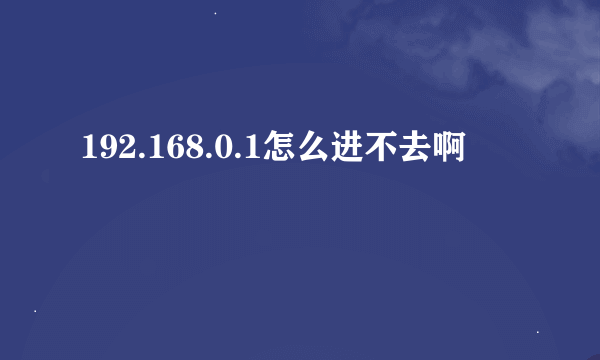 192.168.0.1怎么进不去啊