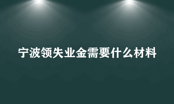 宁波领失业金需要什么材料