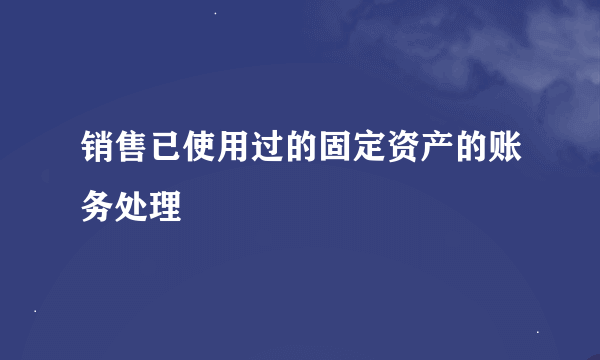 销售已使用过的固定资产的账务处理