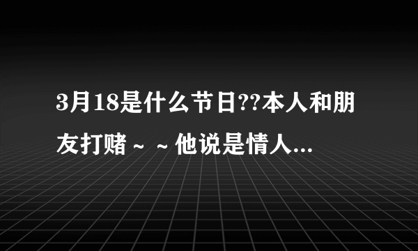 3月18是什么节日??本人和朋友打赌～～他说是情人节～‘知道的请说