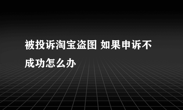 被投诉淘宝盗图 如果申诉不成功怎么办