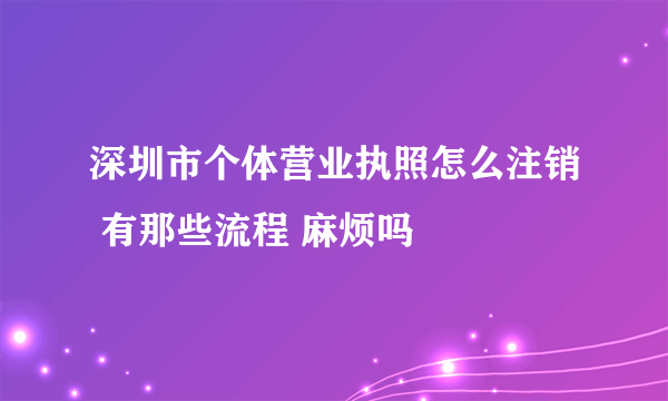 深圳市个体营业执照怎么注销 有那些流程 麻烦吗