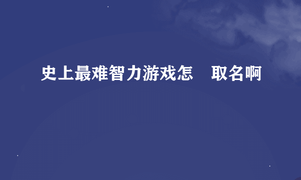 史上最难智力游戏怎麼取名啊