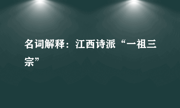 名词解释：江西诗派“一祖三宗”