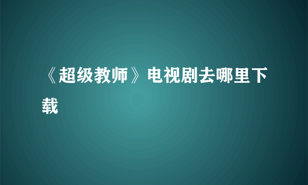 《超级教师》电视剧去哪里下载