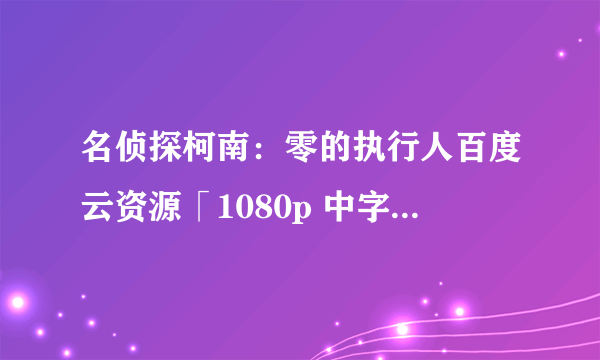 名侦探柯南：零的执行人百度云资源「1080p 中字」网盘链接迅雷下载