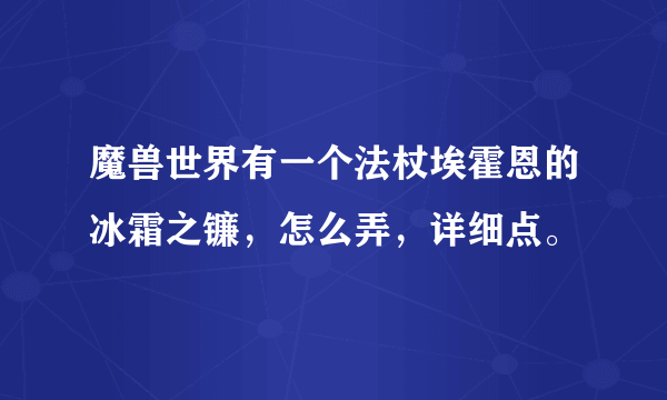 魔兽世界有一个法杖埃霍恩的冰霜之镰，怎么弄，详细点。