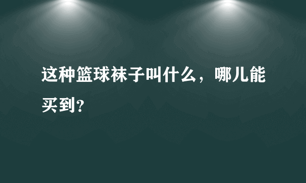 这种篮球袜子叫什么，哪儿能买到？