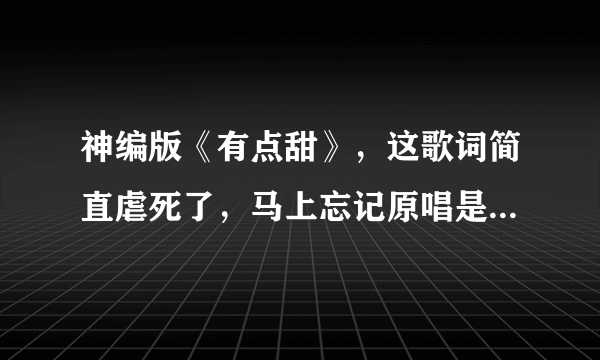 神编版《有点甜》，这歌词简直虐死了，马上忘记原唱是什么了，绝了