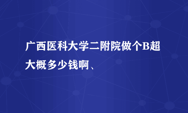 广西医科大学二附院做个B超大概多少钱啊、