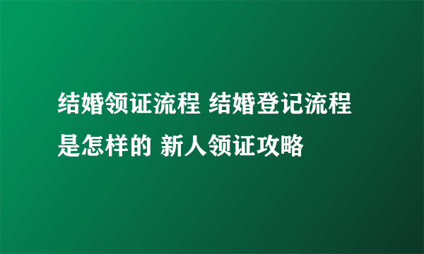 结婚领证流程 结婚登记流程是怎样的 新人领证攻略