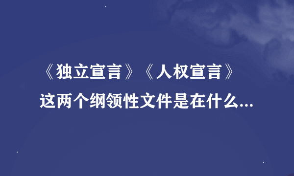 《独立宣言》《人权宣言》 这两个纲领性文件是在什么时候颁布的？ 这两个文件的核心内容是什么？ 这两个文