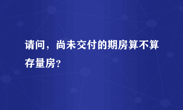 请问，尚未交付的期房算不算存量房？