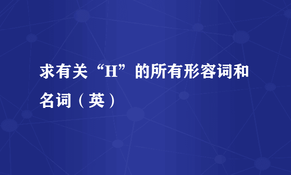 求有关“H”的所有形容词和名词（英）