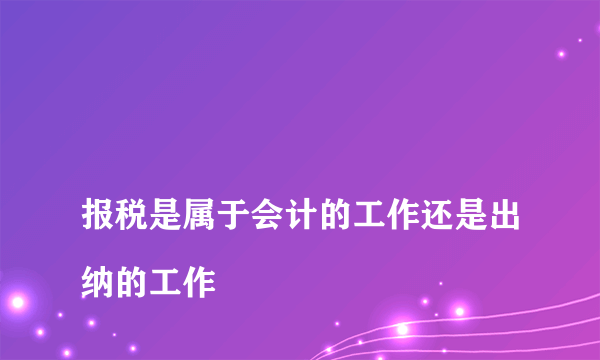 
报税是属于会计的工作还是出纳的工作
