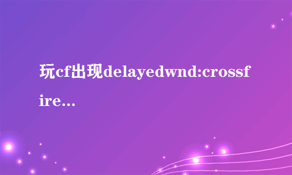 玩cf出现delayedwnd:crossfire.exe\应用程序错误