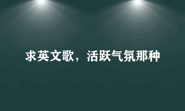 求英文歌，活跃气氛那种