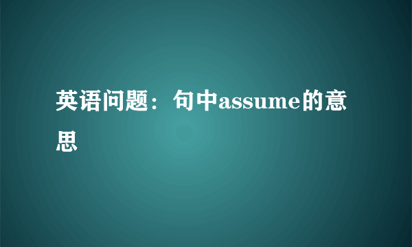 英语问题：句中assume的意思