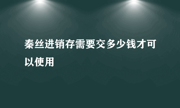 秦丝进销存需要交多少钱才可以使用