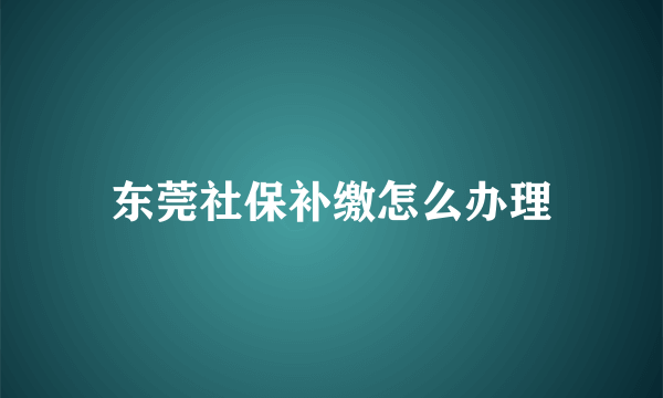 东莞社保补缴怎么办理