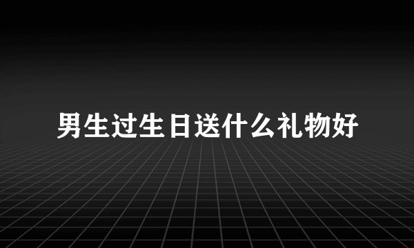 男生过生日送什么礼物好