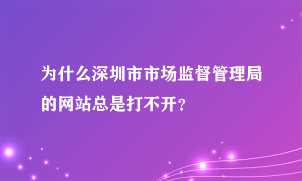 为什么深圳市市场监督管理局的网站总是打不开？