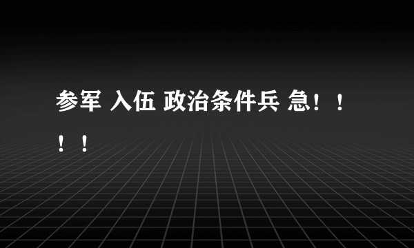 参军 入伍 政治条件兵 急！！！！