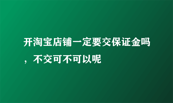 开淘宝店铺一定要交保证金吗，不交可不可以呢