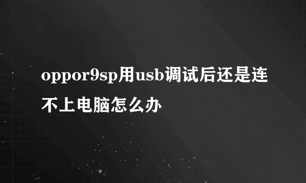 oppor9sp用usb调试后还是连不上电脑怎么办