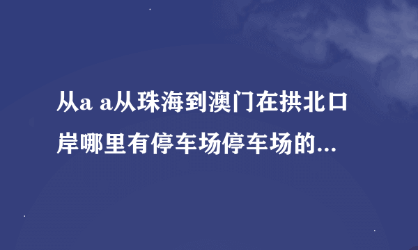 从a a从珠海到澳门在拱北口岸哪里有停车场停车场的收费是？