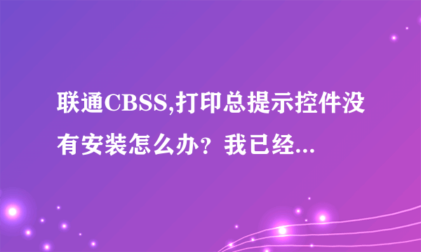 联通CBSS,打印总提示控件没有安装怎么办？我已经装了啊。ESS的可以打印