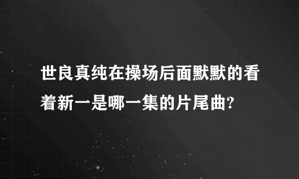 世良真纯在操场后面默默的看着新一是哪一集的片尾曲?