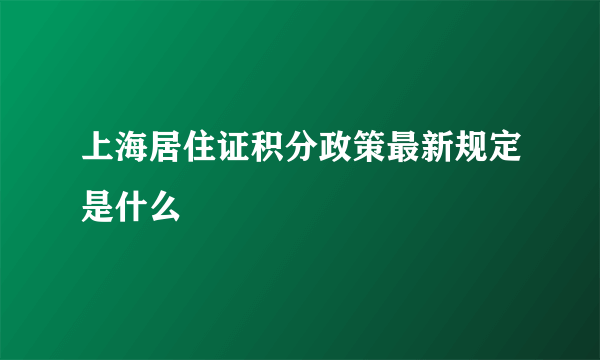 上海居住证积分政策最新规定是什么