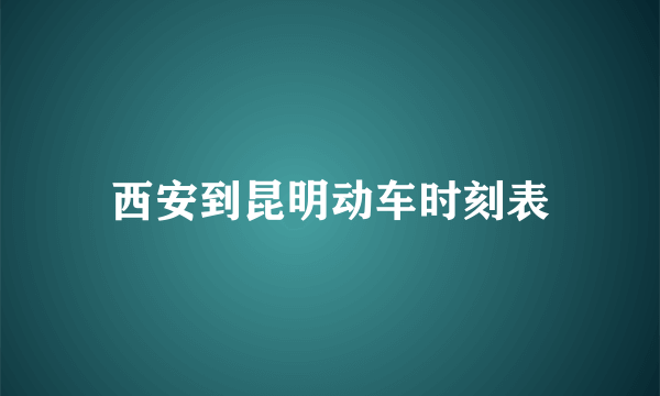 西安到昆明动车时刻表