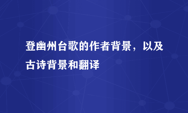 登幽州台歌的作者背景，以及古诗背景和翻译