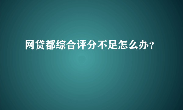 网贷都综合评分不足怎么办？