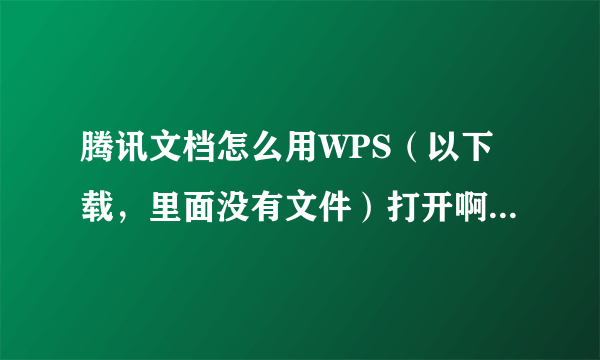 腾讯文档怎么用WPS（以下载，里面没有文件）打开啊？点开都是以腾讯文档方式打开很急，谢谢