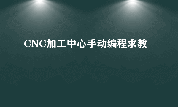 CNC加工中心手动编程求教