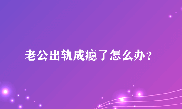 老公出轨成瘾了怎么办？