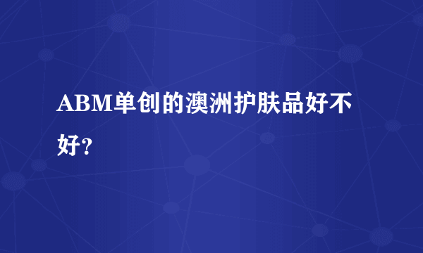 ABM单创的澳洲护肤品好不好？