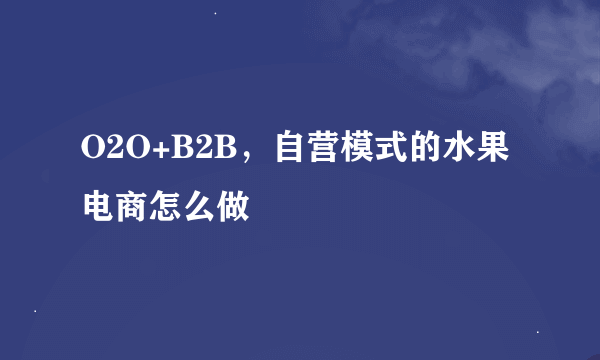 O2O+B2B，自营模式的水果电商怎么做