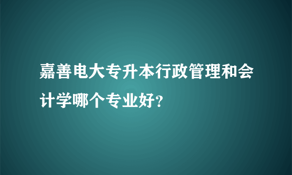 嘉善电大专升本行政管理和会计学哪个专业好？