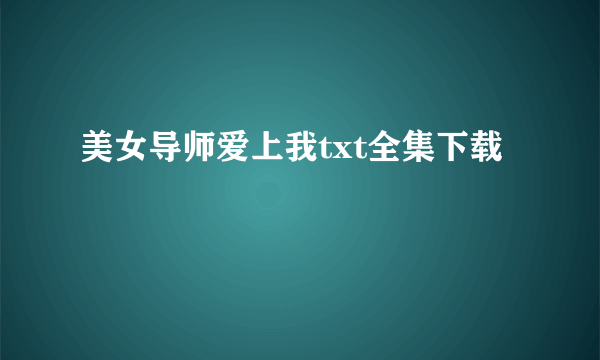 美女导师爱上我txt全集下载