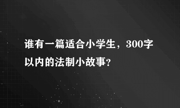 谁有一篇适合小学生，300字以内的法制小故事？