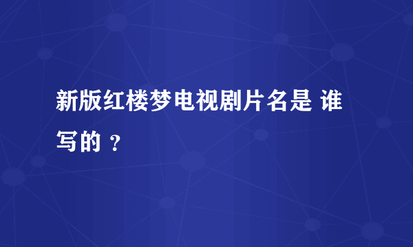 新版红楼梦电视剧片名是 谁 写的 ？