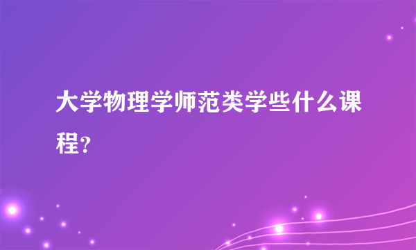 大学物理学师范类学些什么课程？