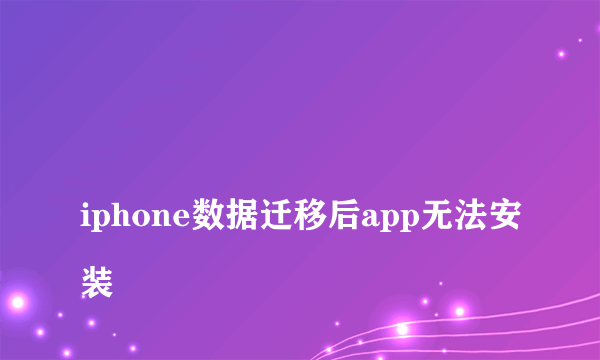 
iphone数据迁移后app无法安装
